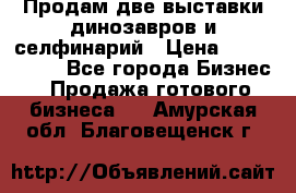 Продам две выставки динозавров и селфинарий › Цена ­ 7 000 000 - Все города Бизнес » Продажа готового бизнеса   . Амурская обл.,Благовещенск г.